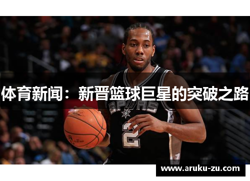 体育新闻：新晋篮球巨星的突破之路
