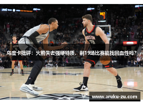 乌度卡批评：火箭失去强硬特质，剩19场比赛能找回血性吗？